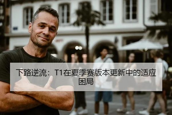 下路逆流：T1在夏季赛版本更新中的适应困局