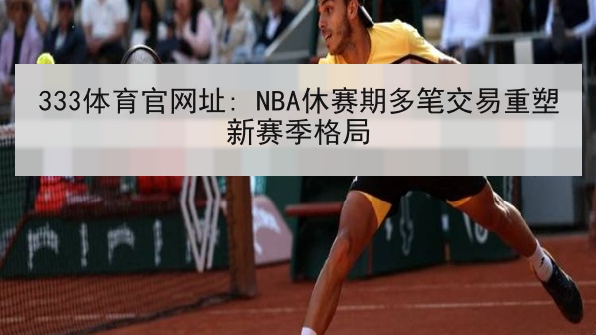 333体育官网址: NBA休赛期多笔交易重塑新赛季格局