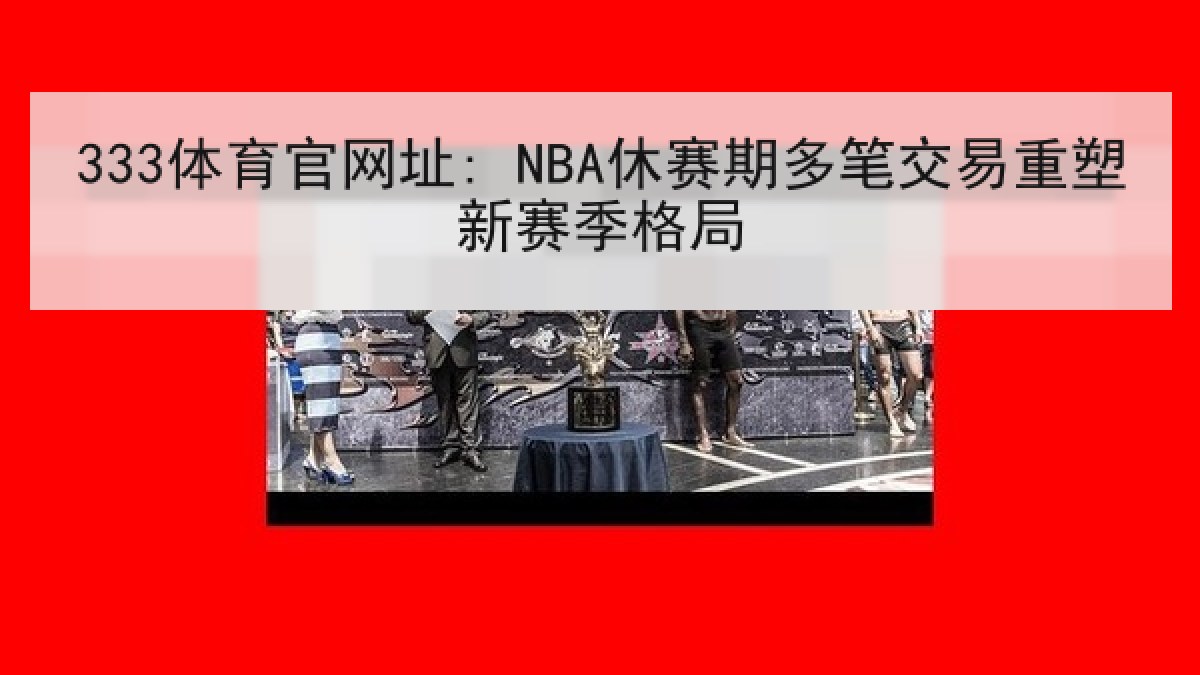 333体育官网址: NBA休赛期多笔交易重塑新赛季格局