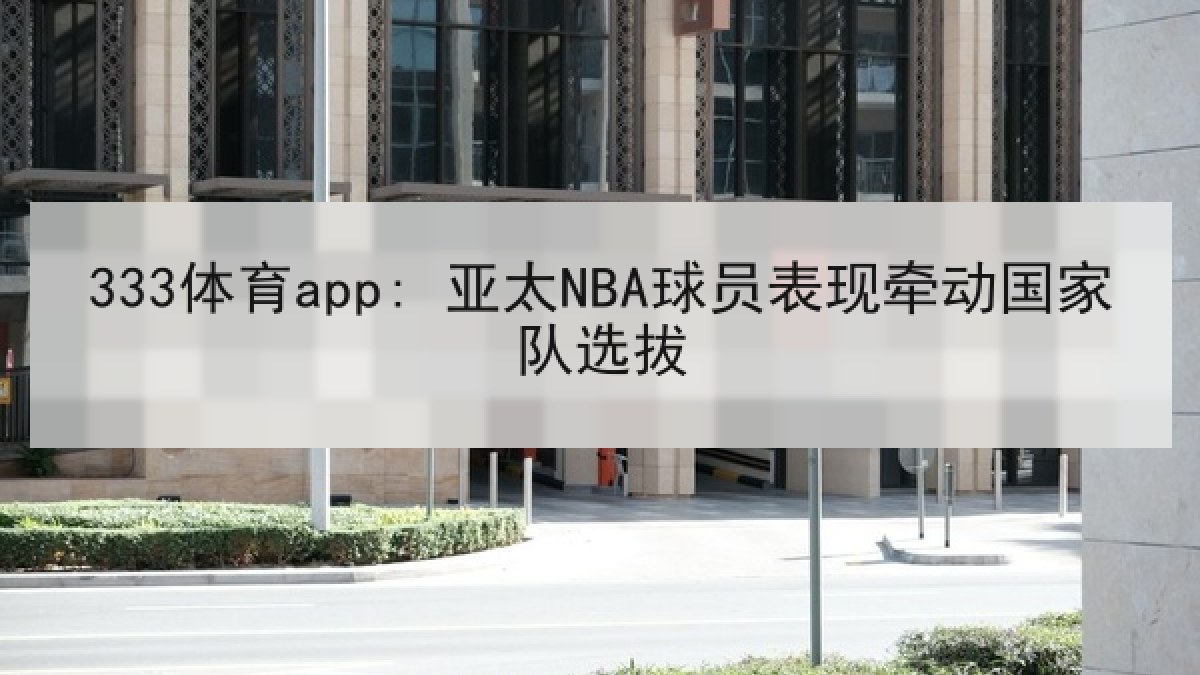 333体育app: 亚太NBA球员表现牵动国家队选拔