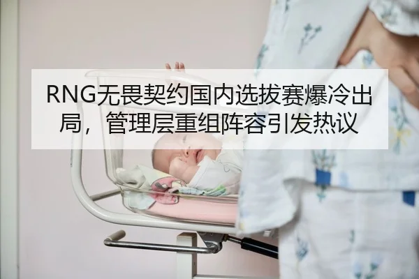 RNG无畏契约国内选拔赛爆冷出局，管理层重组阵容引发热议