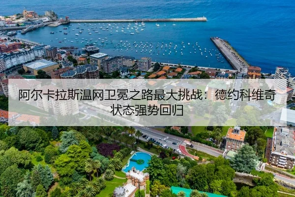 阿尔卡拉斯温网卫冕之路最大挑战：德约科维奇状态强势回归