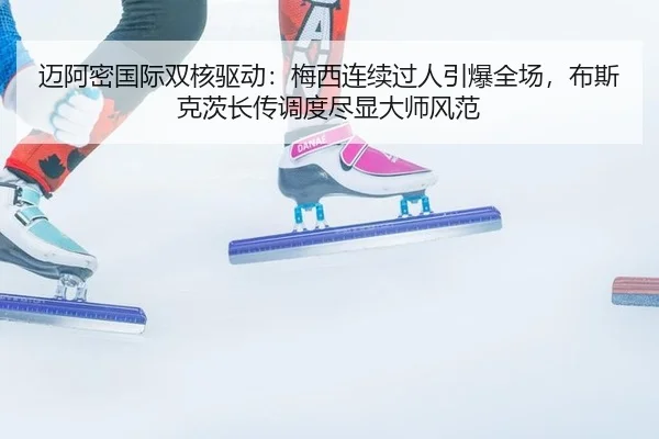迈阿密国际双核驱动：梅西连续过人引爆全场，布斯克茨长传调度尽显大师风范