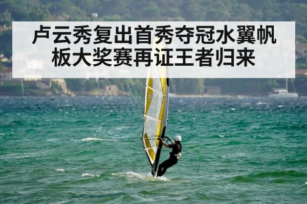 卢云秀复出首秀夺冠水翼帆板大奖赛再证王者归来