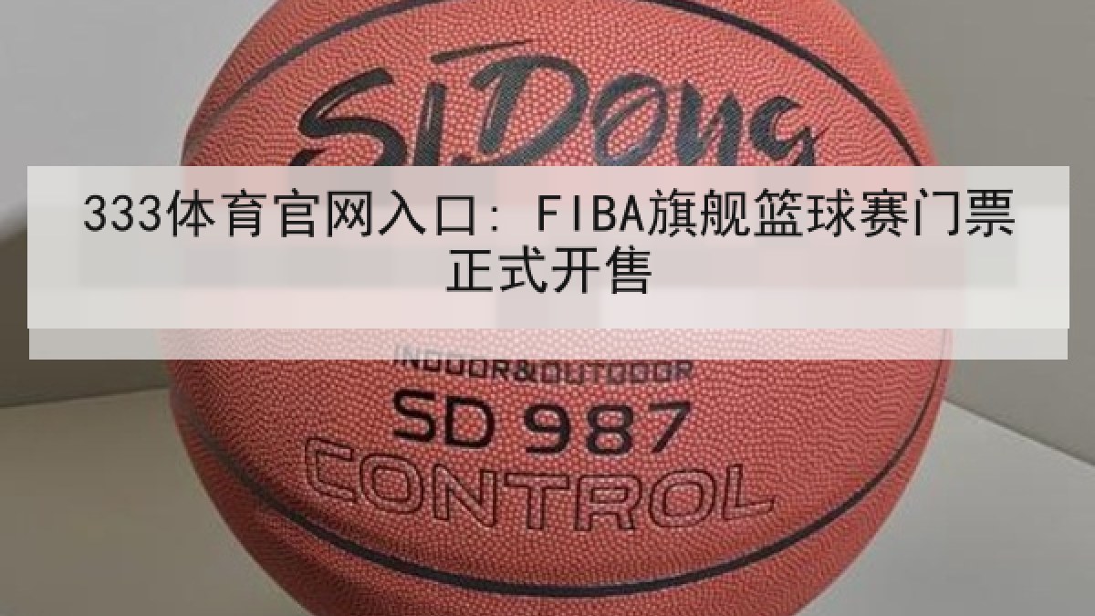 333体育官网入口: FIBA旗舰篮球赛门票正式开售 333体育官网入口: FIBA旗舰篮球赛门票正式开售