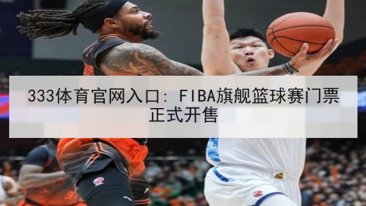 333体育官网入口: FIBA旗舰篮球赛门票正式开售 333体育官网入口: FIBA旗舰篮球赛门票正式开售